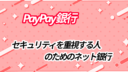 PayPay銀行の考察!セキュリティを重視する人のためのネット銀行