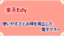 楽天Edyの考察！使いやすさとお得を両立した電子マネー