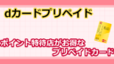 dカードプリペイドの考察！ポイント特約店がお得なプリペイドカード